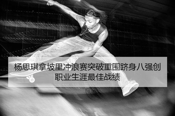 杨思琪拿坡里冲浪赛突破重围跻身八强创职业生涯最佳战绩